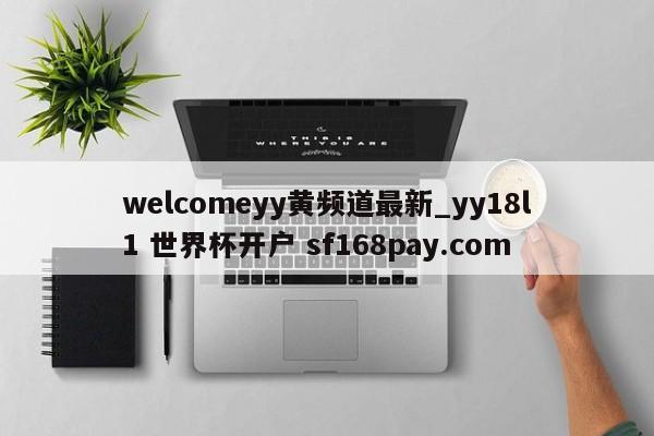 welcomeyy黄频道最新_yy18l1 世界杯开户 sf168pay.com