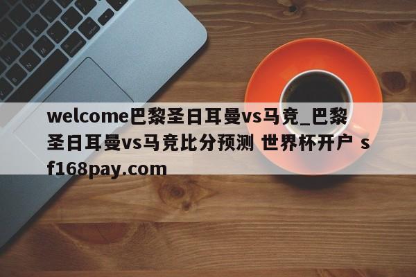 welcome巴黎圣日耳曼vs马竞_巴黎圣日耳曼vs马竞比分预测 世界杯开户 sf168pay.com