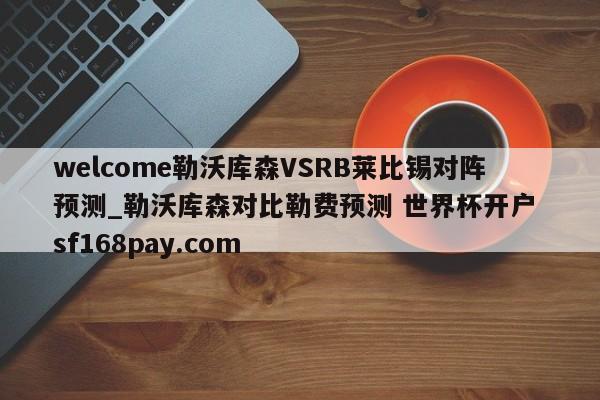 welcome勒沃库森VSRB莱比锡对阵预测_勒沃库森对比勒费预测 世界杯开户 sf168pay.com