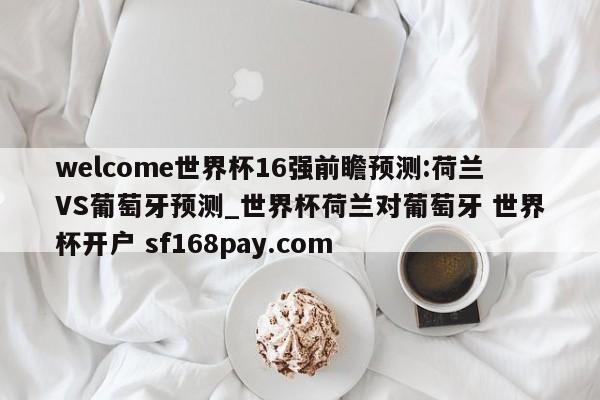 welcome世界杯16强前瞻预测:荷兰VS葡萄牙预测_世界杯荷兰对葡萄牙 世界杯开户 sf168pay.com