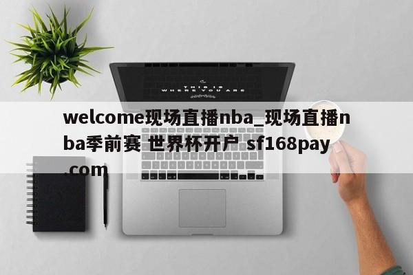 welcome现场直播nba_现场直播nba季前赛 世界杯开户 sf168pay.com