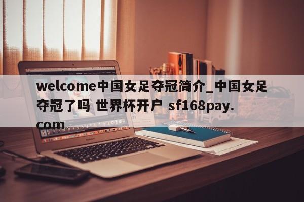 welcome中国女足夺冠简介_中国女足夺冠了吗 世界杯开户 sf168pay.com