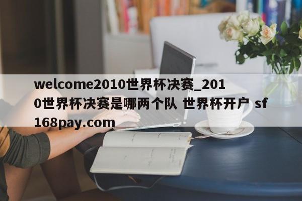 welcome2010世界杯决赛_2010世界杯决赛是哪两个队 世界杯开户 sf168pay.com