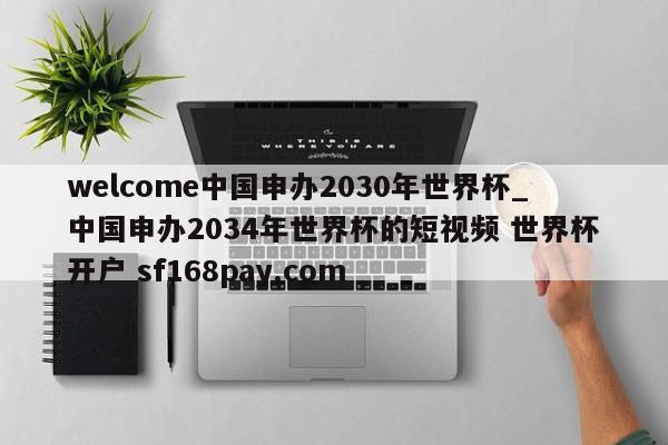 welcome中国申办2030年世界杯_中国申办2034年世界杯的短视频 世界杯开户 sf168pay.com