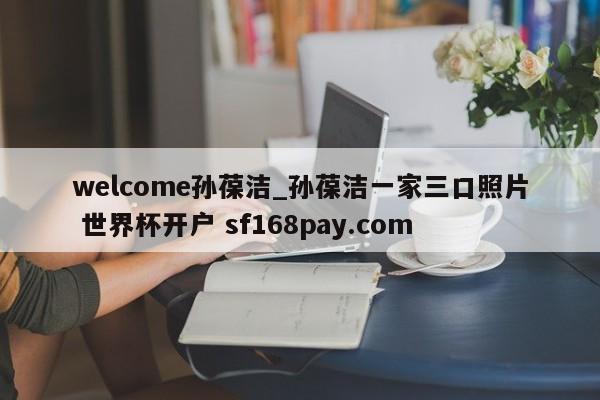 welcome孙葆洁_孙葆洁一家三口照片 世界杯开户 sf168pay.com