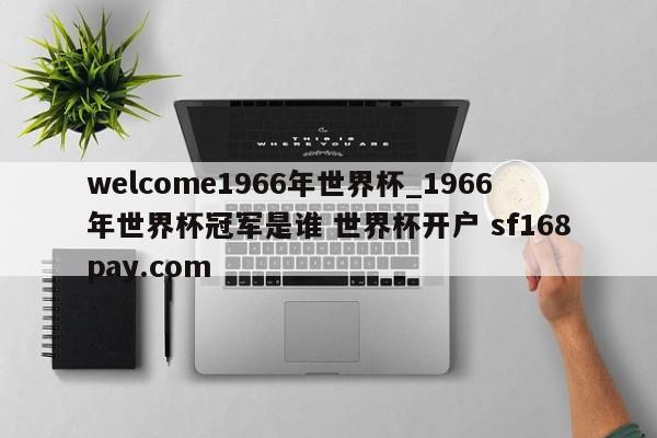 welcome1966年世界杯_1966年世界杯冠军是谁 世界杯开户 sf168pay.com