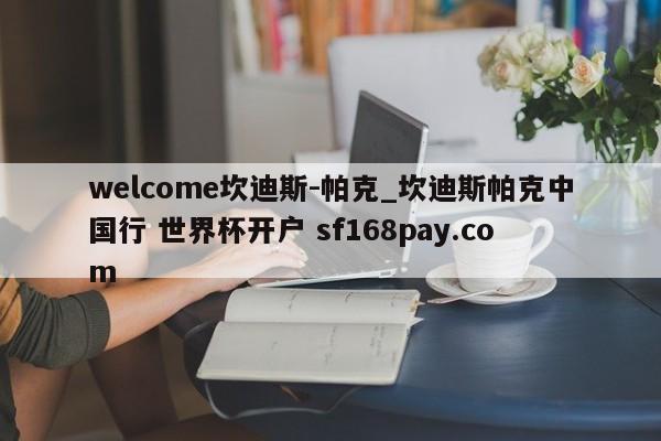welcome坎迪斯-帕克_坎迪斯帕克中国行 世界杯开户 sf168pay.com