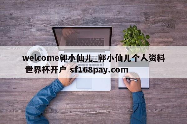 welcome郭小仙儿_郭小仙儿个人资料 世界杯开户 sf168pay.com