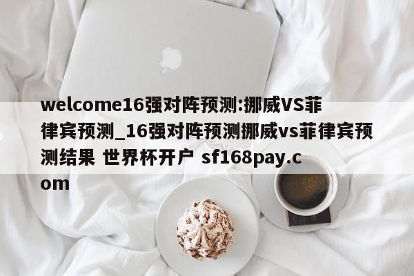 welcome16强对阵预测:挪威VS菲律宾预测_16强对阵预测挪威vs菲律宾预测结果 世界杯开户 sf168pay.com