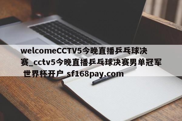 welcomeCCTV5今晚直播乒乓球决赛_cctv5今晚直播乒乓球决赛男单冠军 世界杯开户 sf168pay.com