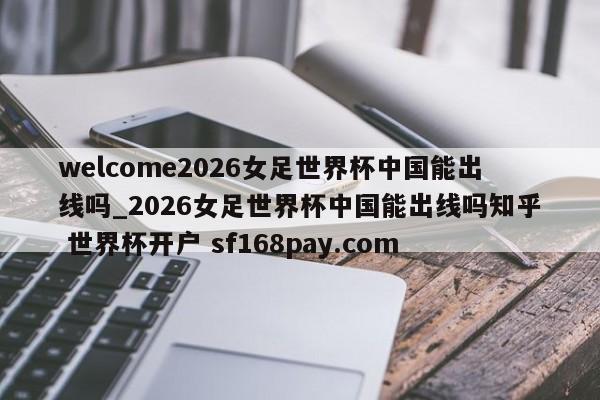 welcome2026女足世界杯中国能出线吗_2026女足世界杯中国能出线吗知乎 世界杯开户 sf168pay.com