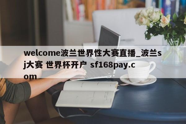 welcome波兰世界性大赛直播_波兰sj大赛 世界杯开户 sf168pay.com