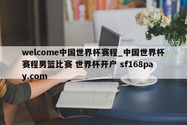 welcome中国世界杯赛程_中国世界杯赛程男篮比赛 世界杯开户 sf168pay.com
