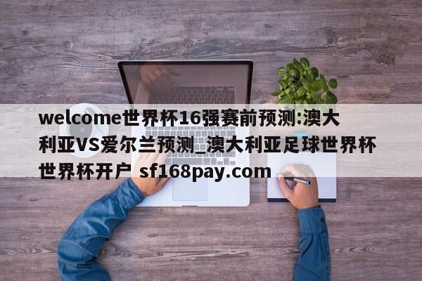 welcome世界杯16强赛前预测:澳大利亚VS爱尔兰预测_澳大利亚足球世界杯 世界杯开户 sf168pay.com