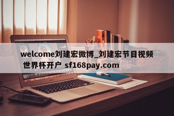 welcome刘建宏微博_刘建宏节目视频 世界杯开户 sf168pay.com