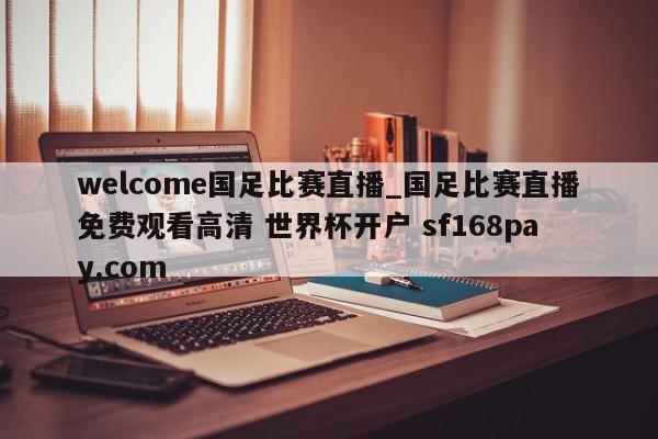 welcome国足比赛直播_国足比赛直播免费观看高清 世界杯开户 sf168pay.com