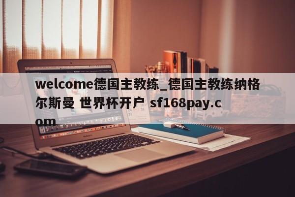 welcome德国主教练_德国主教练纳格尔斯曼 世界杯开户 sf168pay.com