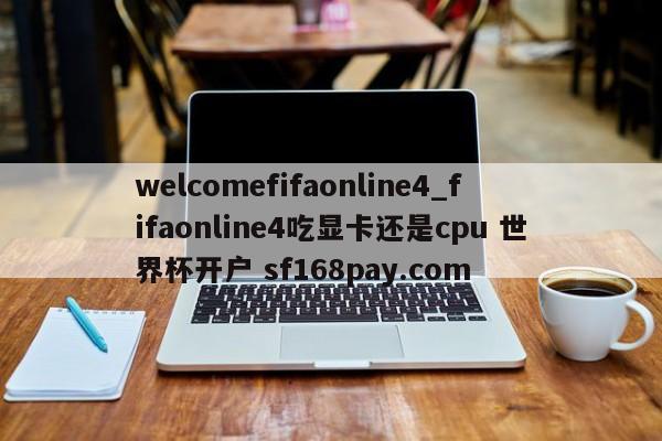 welcomefifaonline4_fifaonline4吃显卡还是cpu 世界杯开户 sf168pay.com