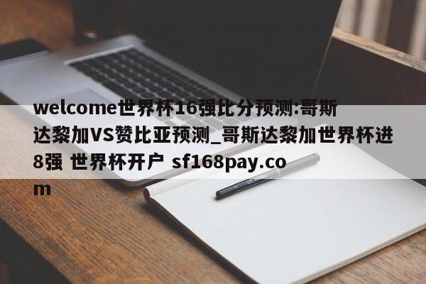 welcome世界杯16强比分预测:哥斯达黎加VS赞比亚预测_哥斯达黎加世界杯进8强 世界杯开户 sf168pay.com