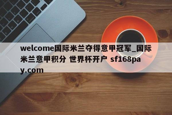 welcome国际米兰夺得意甲冠军_国际米兰意甲积分 世界杯开户 sf168pay.com