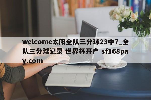 welcome太阳全队三分球23中7_全队三分球记录 世界杯开户 sf168pay.com