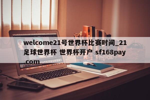 welcome21号世界杯比赛时间_21足球世界杯 世界杯开户 sf168pay.com