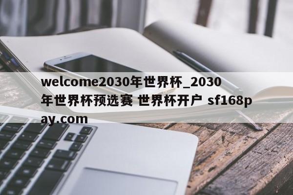 welcome2030年世界杯_2030年世界杯预选赛 世界杯开户 sf168pay.com