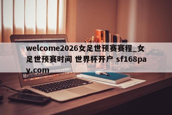 welcome2026女足世预赛赛程_女足世预赛时间 世界杯开户 sf168pay.com
