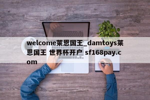 welcome莱恩国王_damtoys莱恩国王 世界杯开户 sf168pay.com