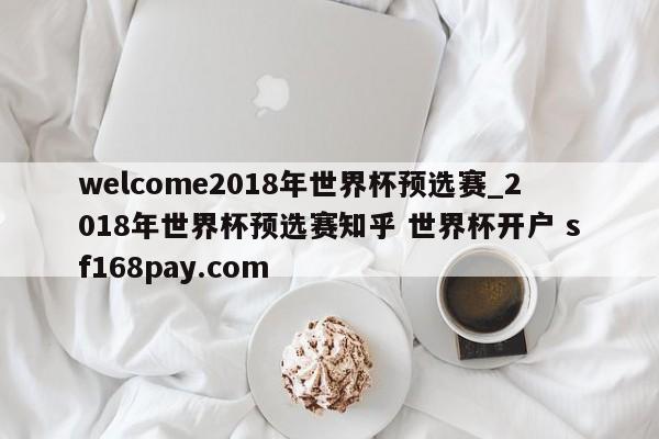 welcome2018年世界杯预选赛_2018年世界杯预选赛知乎 世界杯开户 sf168pay.com