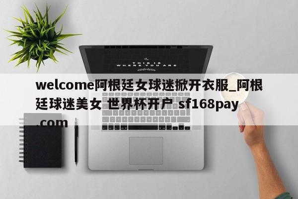 welcome阿根廷女球迷掀开衣服_阿根廷球迷美女 世界杯开户 sf168pay.com