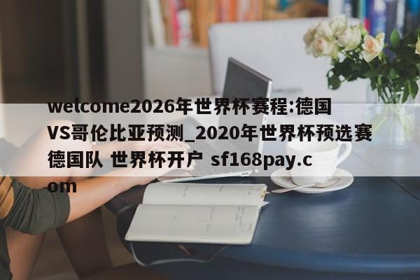 welcome2026年世界杯赛程:德国VS哥伦比亚预测_2020年世界杯预选赛德国队 世界杯开户 sf168pay.com