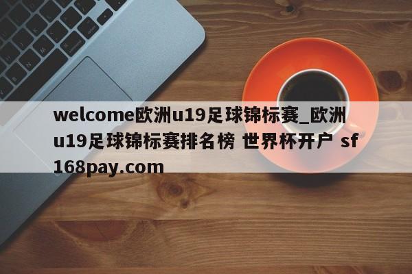 welcome欧洲u19足球锦标赛_欧洲u19足球锦标赛排名榜 世界杯开户 sf168pay.com