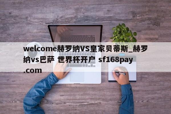welcome赫罗纳VS皇家贝蒂斯_赫罗纳vs巴萨 世界杯开户 sf168pay.com
