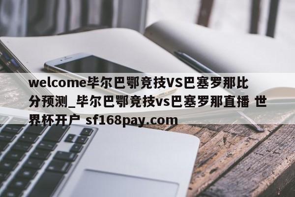 welcome毕尔巴鄂竞技VS巴塞罗那比分预测_毕尔巴鄂竞技vs巴塞罗那直播 世界杯开户 sf168pay.com