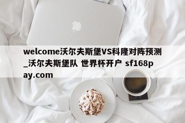 welcome沃尔夫斯堡VS科隆对阵预测_沃尔夫斯堡队 世界杯开户 sf168pay.com