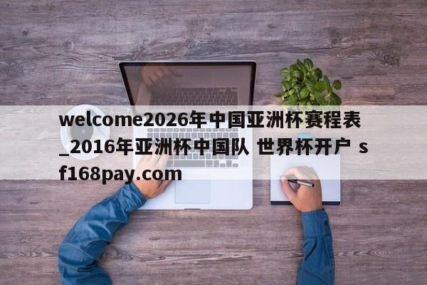 welcome2026年中国亚洲杯赛程表_2016年亚洲杯中国队 世界杯开户 sf168pay.com