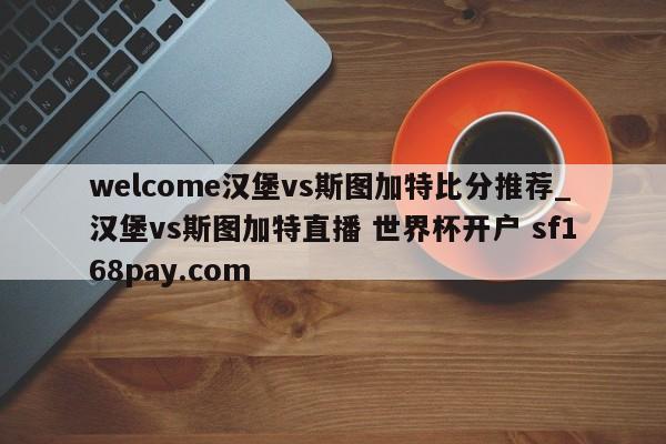 welcome汉堡vs斯图加特比分推荐_汉堡vs斯图加特直播 世界杯开户 sf168pay.com