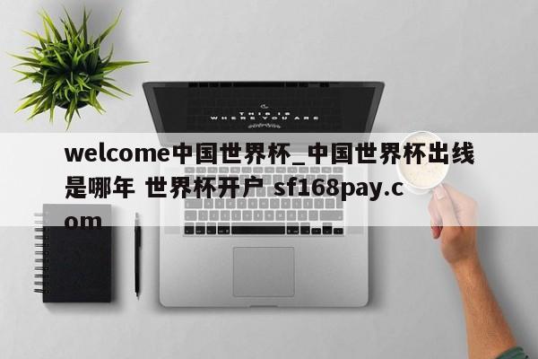 welcome中国世界杯_中国世界杯出线是哪年 世界杯开户 sf168pay.com