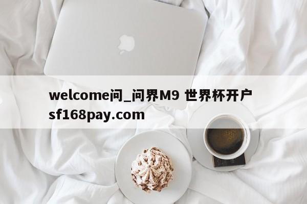 welcome问_问界M9 世界杯开户 sf168pay.com