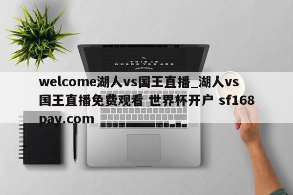 welcome湖人vs国王直播_湖人vs国王直播免费观看 世界杯开户 sf168pay.com