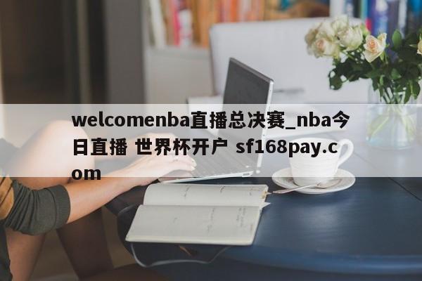 welcomenba直播总决赛_nba今日直播 世界杯开户 sf168pay.com