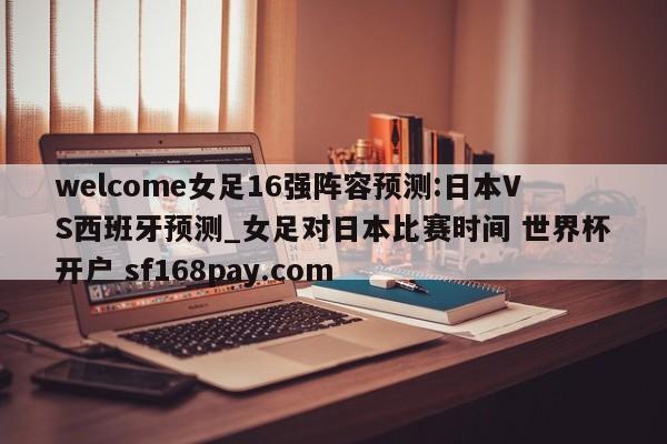 welcome女足16强阵容预测:日本VS西班牙预测_女足对日本比赛时间 世界杯开户 sf168pay.com