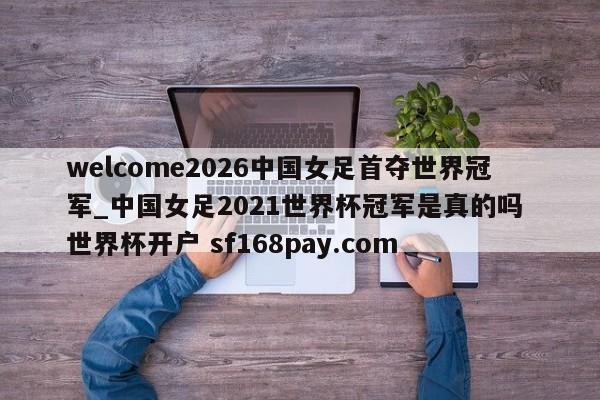 welcome2026中国女足首夺世界冠军_中国女足2021世界杯冠军是真的吗 世界杯开户 sf168pay.com