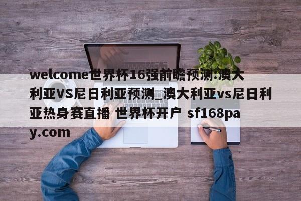 welcome世界杯16强前瞻预测:澳大利亚VS尼日利亚预测_澳大利亚vs尼日利亚热身赛直播 世界杯开户 sf168pay.com