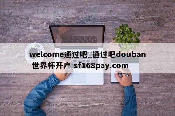welcome通过吧_通过吧douban 世界杯开户 sf168pay.com