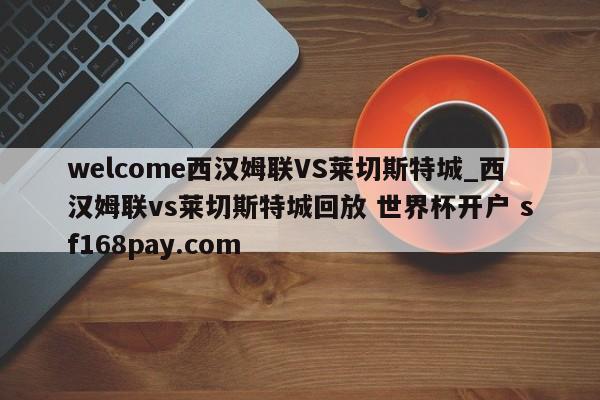 welcome西汉姆联VS莱切斯特城_西汉姆联vs莱切斯特城回放 世界杯开户 sf168pay.com