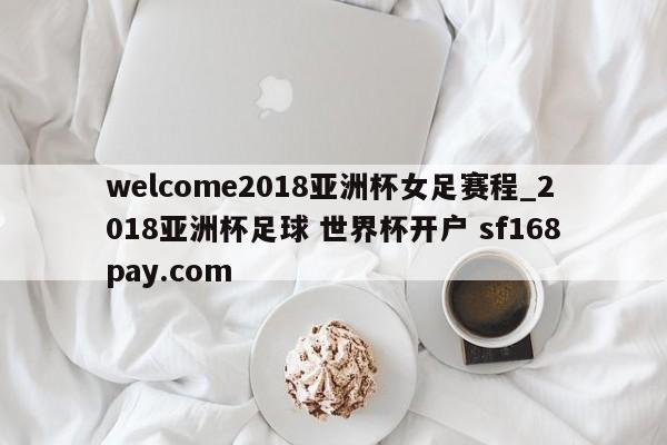 welcome2018亚洲杯女足赛程_2018亚洲杯足球 世界杯开户 sf168pay.com