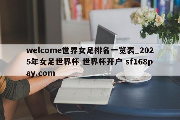 welcome世界女足排名一览表_2025年女足世界杯 世界杯开户 sf168pay.com