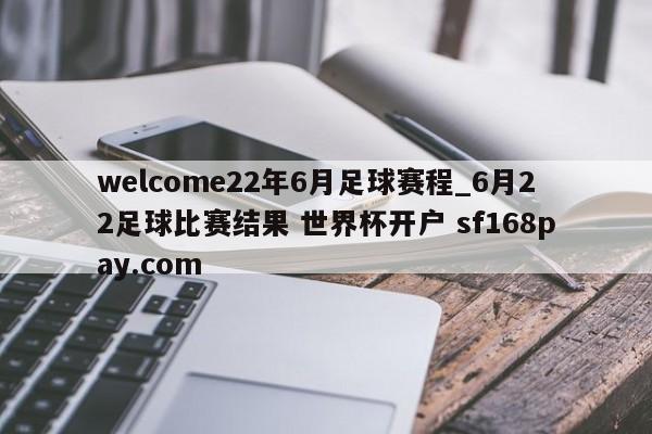 welcome22年6月足球赛程_6月22足球比赛结果 世界杯开户 sf168pay.com